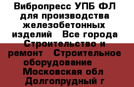 Вибропресс УПБ-ФЛ для производства железобетонных изделий - Все города Строительство и ремонт » Строительное оборудование   . Московская обл.,Долгопрудный г.